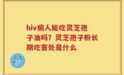 hiv病人能吃灵芝孢子油吗？灵芝孢子粉长期吃害处是什么