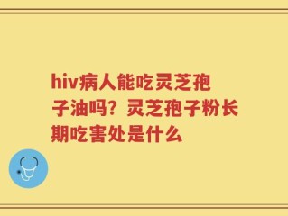 hiv病人能吃灵芝孢子油吗？灵芝孢子粉长期吃害处是什么