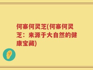 何寨何灵芝(何寨何灵芝：来源于大自然的健康宝藏)