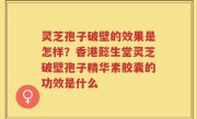 灵芝孢子破壁的效果是怎样？香港懿生堂灵芝破壁孢子精华素胶囊的功效是什么