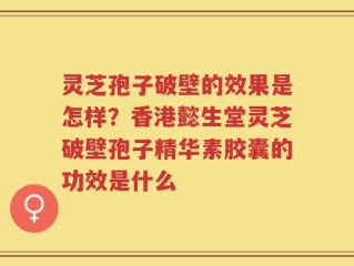灵芝孢子破壁的效果是怎样？香港懿生堂灵芝破壁孢子精华素胶囊的功效是什么