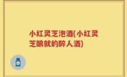 小红灵芝泡酒(小红灵芝酿就的醉人酒)