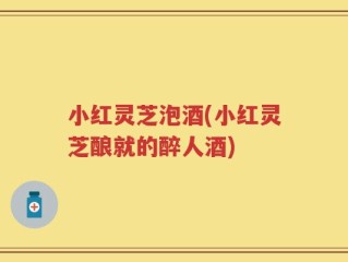 小红灵芝泡酒(小红灵芝酿就的醉人酒)
