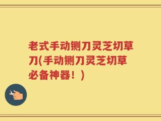 老式手动铡刀灵芝切草刀(手动铡刀灵芝切草必备神器！)