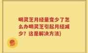 喝灵芝月经量变少了怎么办喝灵芝引起月经减少？这是解决方法)