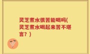 灵芝煮水很苦能喝吗(灵芝煮水喝起来苦不堪言？)