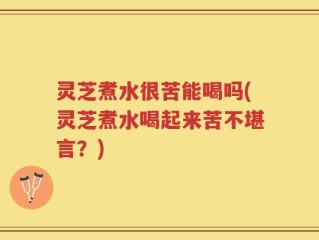 灵芝煮水很苦能喝吗(灵芝煮水喝起来苦不堪言？)