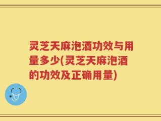 灵芝天麻泡酒功效与用量多少(灵芝天麻泡酒的功效及正确用量)