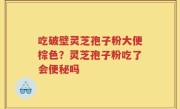 吃破壁灵芝孢子粉大便棕色？灵芝孢子粉吃了会便秘吗
