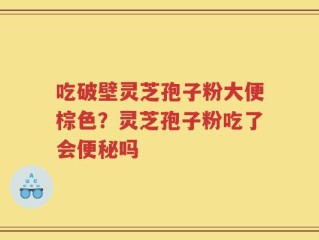 吃破壁灵芝孢子粉大便棕色？灵芝孢子粉吃了会便秘吗