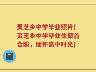 灵芝乡中学毕业照片(灵芝乡中学毕业生聚首合照，缅怀高中时光)