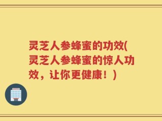 灵芝人参蜂蜜的功效(灵芝人参蜂蜜的惊人功效，让你更健康！)