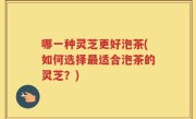 哪一种灵芝更好泡茶(如何选择最适合泡茶的灵芝？)