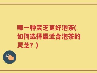 哪一种灵芝更好泡茶(如何选择最适合泡茶的灵芝？)