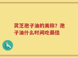 灵芝孢子油的美称？孢子油什么时间吃最佳