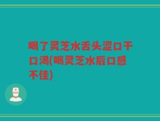 喝了灵芝水舌头涩口干口渴(喝灵芝水后口感不佳)