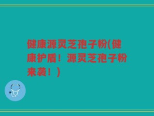 健康源灵芝孢子粉(健康护盾！源灵芝孢子粉来袭！)