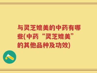 与灵芝媲美的中药有哪些(中药“灵芝媲美”的其他品种及功效)