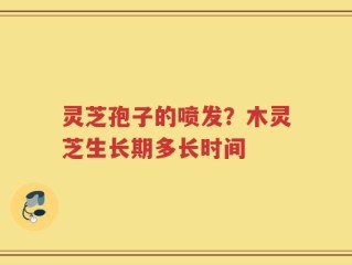 灵芝孢子的喷发？木灵芝生长期多长时间