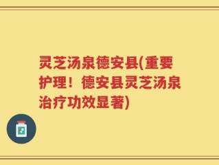 灵芝汤泉德安县(重要护理！德安县灵芝汤泉治疗功效显著)