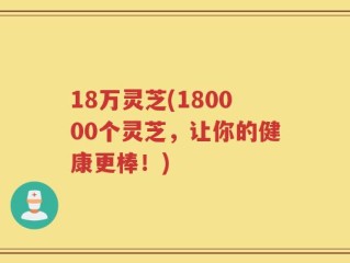 18万灵芝(180000个灵芝，让你的健康更棒！)