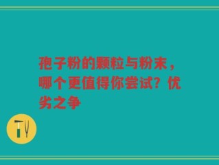 孢子粉的颗粒与粉末，哪个更值得你尝试？优劣之争