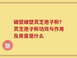 破壁破壁灵芝孢子粉？灵芝孢子粉功效与作用及用量是什么