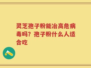 灵芝孢子粉能冶高危病毒吗？孢子粉什么人适合吃