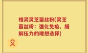 相灵灵芝菌丝粉(灵芝菌丝粉：强化免疫、缓解压力的理想选择)