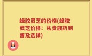 蜂胶灵芝的价格(蜂胶灵芝价格：从贵族药到普及选择)