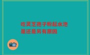 吃灵芝孢子粉起水泡 是还是另有原因