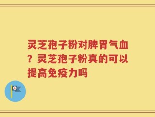 灵芝孢子粉对脾胃气血？灵芝孢子粉真的可以提高免疫力吗