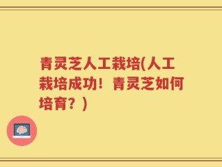 青灵芝人工栽培(人工栽培成功！青灵芝如何培育？)
