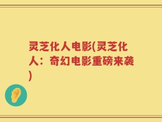 灵芝化人电影(灵芝化人：奇幻电影重磅来袭)