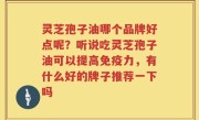 灵芝孢子油哪个品牌好点呢？听说吃灵芝孢子油可以提高免疫力，有什么好的牌子推荐一下吗