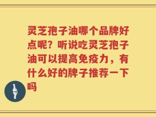 灵芝孢子油哪个品牌好点呢？听说吃灵芝孢子油可以提高免疫力，有什么好的牌子推荐一下吗