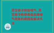 灵芝孢子粉后嗳气_灵芝孢子粉使用后出现嗳气现象的原因及解决方法
