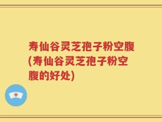 寿仙谷灵芝孢子粉空腹(寿仙谷灵芝孢子粉空腹的好处)