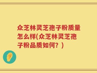 众芝林灵芝孢子粉质量怎么样(众芝林灵芝孢子粉品质如何？)