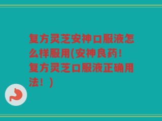复方灵芝安神口服液怎么样服用(安神良药！复方灵芝口服液正确用法！)