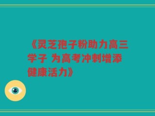 《灵芝孢子粉助力高三学子 为高考冲刺增添健康活力》