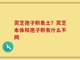 灵芝孢子粉象土？灵芝本体和孢子粉有什么不同