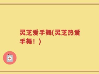 灵芝爱手舞(灵芝热爱手舞！)