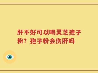 肝不好可以喝灵芝孢子粉？孢子粉会伤肝吗