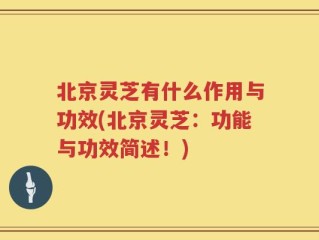 北京灵芝有什么作用与功效(北京灵芝：功能与功效简述！)