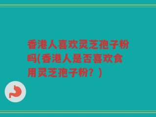 香港人喜欢灵芝孢子粉吗(香港人是否喜欢食用灵芝孢子粉？)