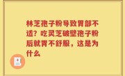 林芝孢子粉导致胃部不适？吃灵芝破壁孢子粉后就胃不舒服，这是为什么