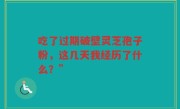 吃了过期破壁灵芝孢子粉，这几天我经历了什么？”