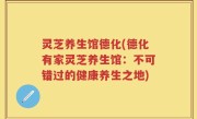 灵芝养生馆德化(德化有家灵芝养生馆：不可错过的健康养生之地)