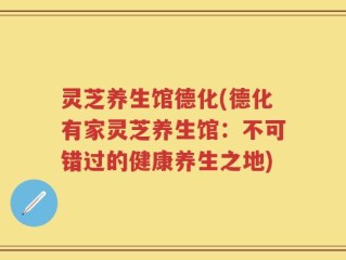 灵芝养生馆德化(德化有家灵芝养生馆：不可错过的健康养生之地)